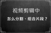 视频剪辑中怎么分割、组合片段？实用技巧要掌握