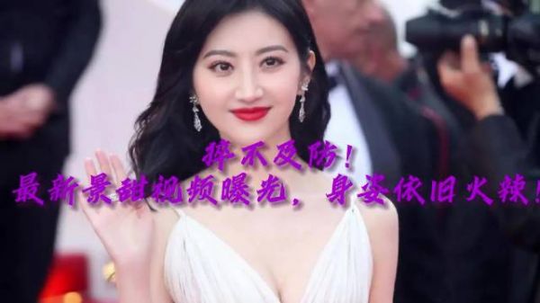“猝不及防!最新景甜视频曝光,火辣身姿让你血脉喷张”