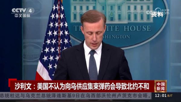 美总统国家安全事务助理沙利文：美国不认为向乌供应集束弹药会导致北约不和