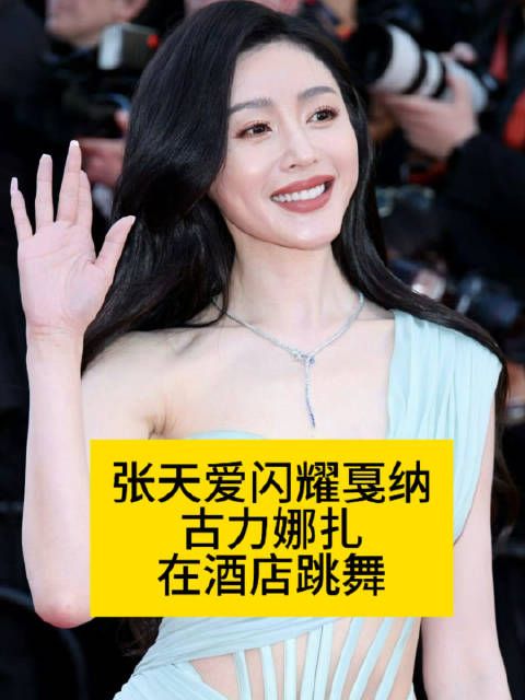 张天爱闪耀戛纳,古力娜扎在酒店跳舞