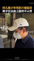 持儿童少年性影片被起诉，黄子佼法庭上翻供不认罪 据台媒…