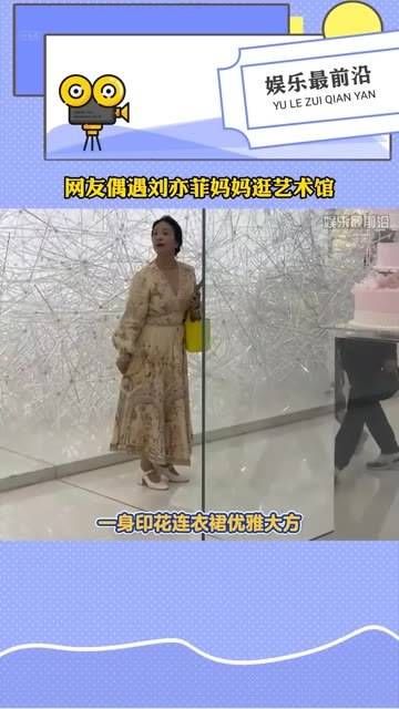 网友偶遇刘亦菲 妈妈逛艺术馆,气质出众,状态极佳,完全看不出已过六旬