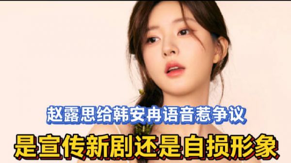 赵露思给韩安冉语音惹争议:是宣传新剧还是自损形象?