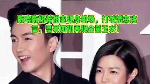 陈晓与陈妍希甜蜜亮相机场,粉碎婚变传言,恩爱依旧再现金童玉女风采!