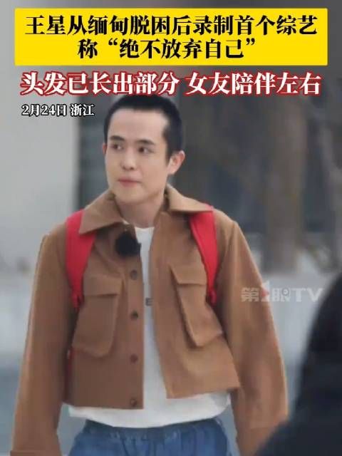 演员王星从缅甸脱困后录制首个综艺 ,称“绝不放弃自己”,头发已长出部分…