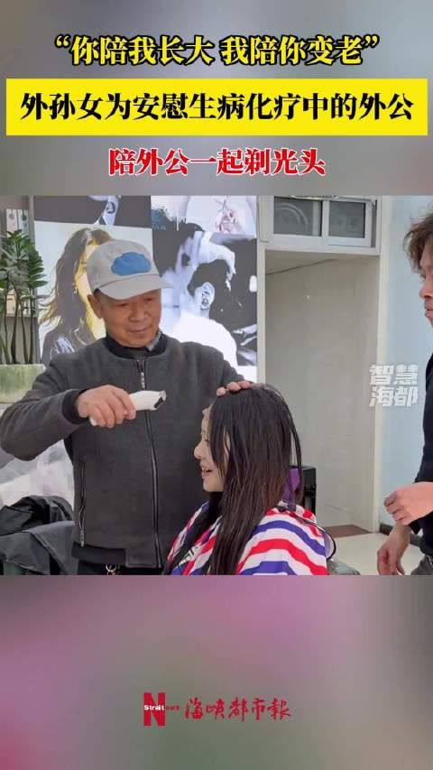 “你陪我长, 我陪你变老!” 外孙女为安慰生病化疗中的外, 陪他一起剃光头