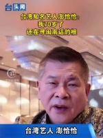 台湾知名艺人澎恰恰：我70岁了 还在寻闽南话的根